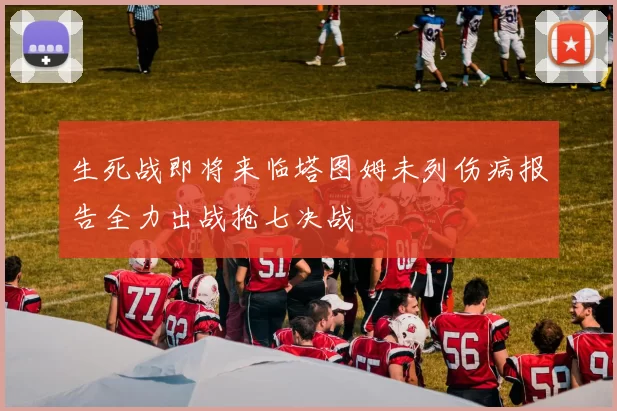 生死战即将来临塔图姆未列伤病报告全力出战抢七决战