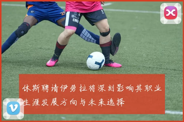 休斯聘请伊劳拉将深刻影响其职业生涯发展方向与未来选择