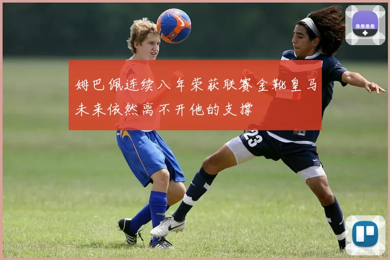 姆巴佩连续八年荣获联赛金靴皇马未来依然离不开他的支撑