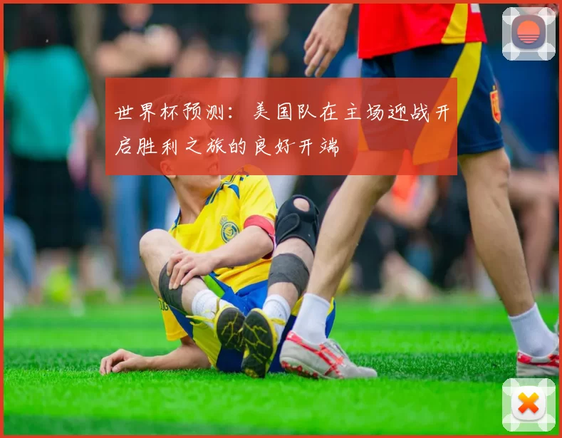 世界杯预测：美国队在主场迎战开启胜利之旅的良好开端