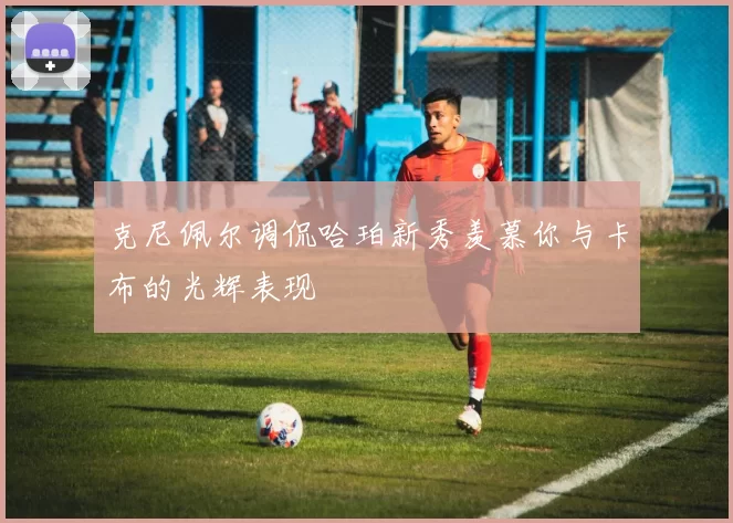 克尼佩尔调侃哈珀新秀羡慕你与卡布的光辉表现