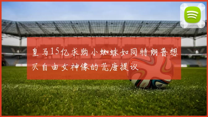 皇马15亿求购小蜘蛛如同特朗普想买自由女神像的荒唐提议