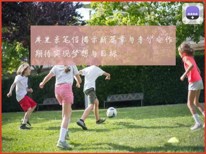 库里亲笔信揭示新篇章与李宁合作期待实现梦想与目标