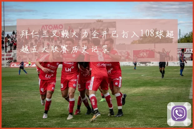 拜仁三叉戟火力全开已打入108球超越五大联赛历史记录