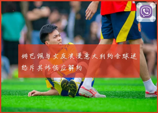 姆巴佩与女友浪漫意大利约会球迷怒斥其诈伤应解约
