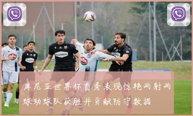 库尼亚世界杯首秀表现惊艳两射两球助球队获胜并贡献防守数据