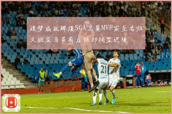 追梦成就辉煌SGA卫冕MVP实至名归文班亚马虽有后劲却稍显迟缓