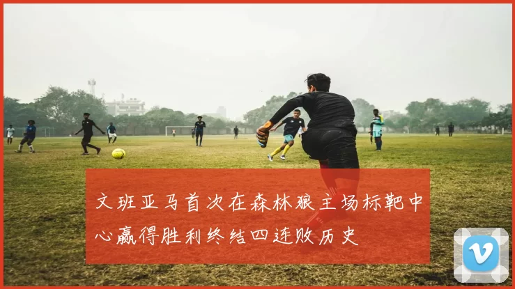 文班亚马首次在森林狼主场标靶中心赢得胜利终结四连败历史