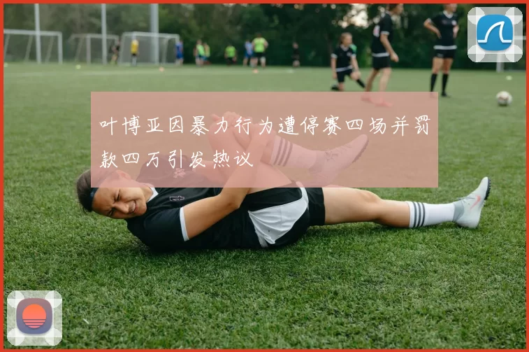 叶博亚因暴力行为遭停赛四场并罚款四万引发热议