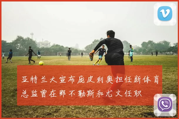 亚特兰大宣布庞皮利奥担任新体育总监曾在那不勒斯和尤文任职