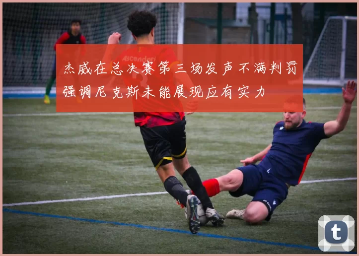 杰威在总决赛第三场发声不满判罚强调尼克斯未能展现应有实力