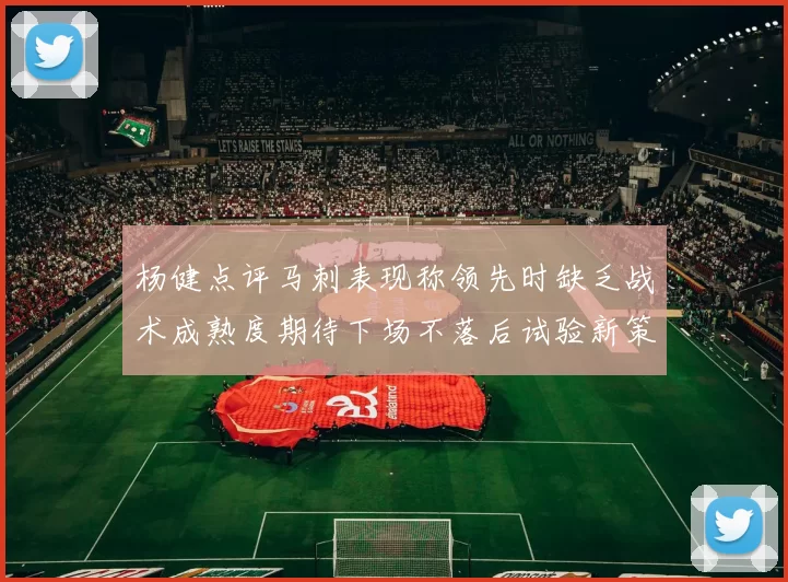 杨健点评马刺表现称领先时缺乏战术成熟度期待下场不落后试验新策略