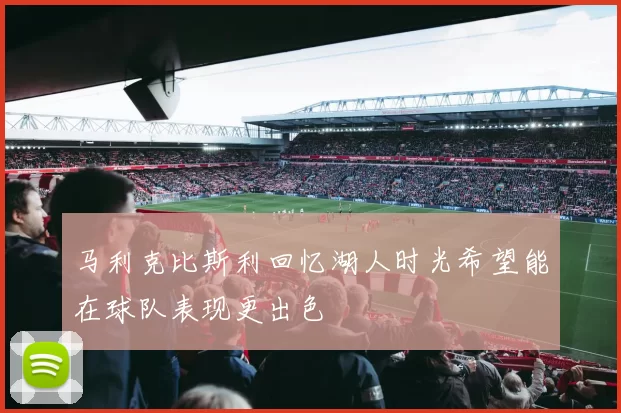 马利克比斯利回忆湖人时光希望能在球队表现更出色