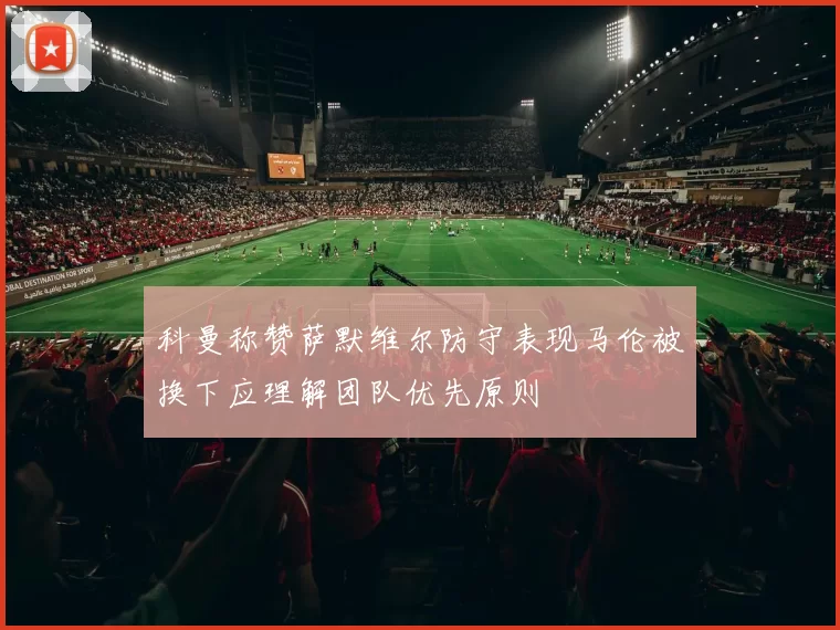 科曼称赞萨默维尔防守表现马伦被换下应理解团队优先原则
